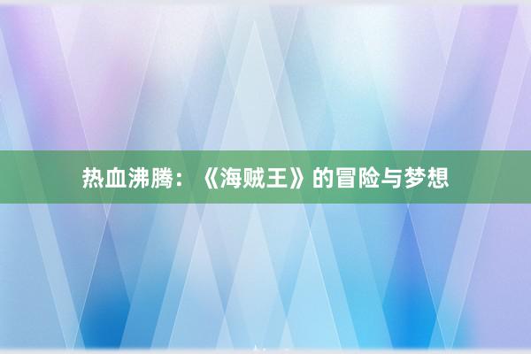 热血沸腾：《海贼王》的冒险与梦想