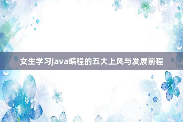 女生学习Java编程的五大上风与发展前程